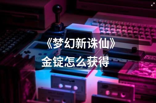 《梦幻新诛仙》金锭怎么获得-第1张-游戏信息-龙启网