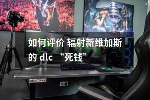 如何评价 辐射新维加斯的 dlc “死钱”-第1张-游戏信息-龙启网