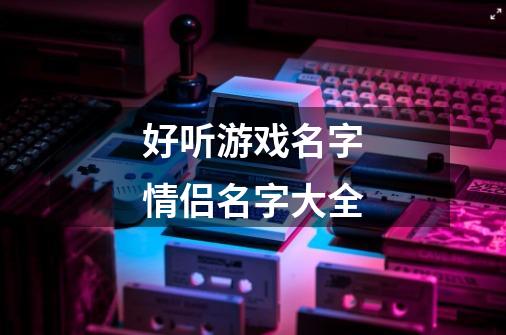 好听游戏名字情侣名字大全-第1张-游戏信息-龙启网