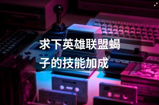 求下英雄联盟蝎子的技能加成-第1张-游戏信息-龙启网