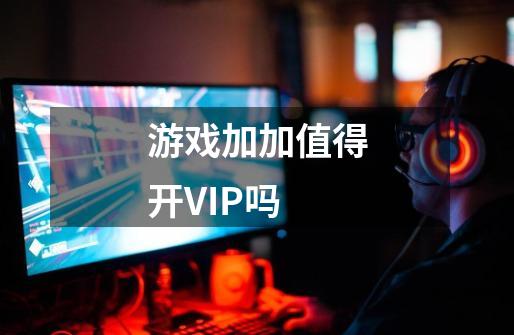 游戏加加值得开VIP吗-第1张-游戏信息-龙启网