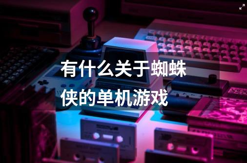 有什么关于蜘蛛侠的单机游戏-第1张-游戏信息-龙启网