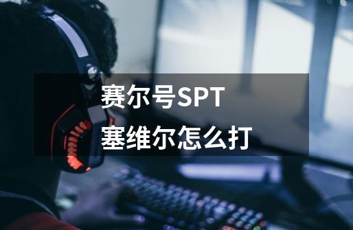 赛尔号SPT塞维尔怎么打-第1张-游戏信息-龙启网