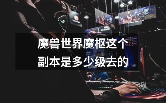 魔兽世界魔枢这个副本是多少级去的-第1张-游戏信息-龙启网