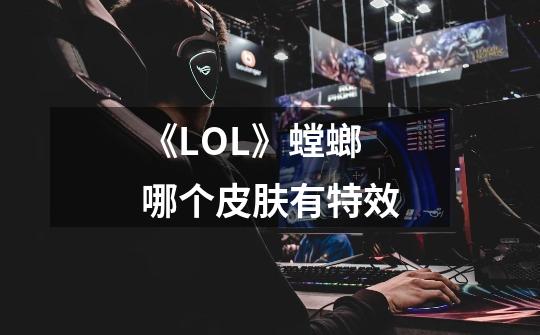 《LOL》螳螂哪个皮肤有特效-第1张-游戏信息-龙启网