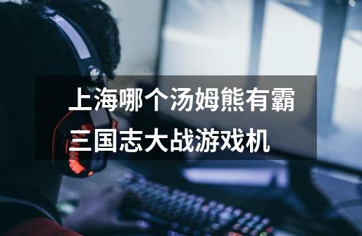 上海哪个汤姆熊有霸三国志大战游戏机-第1张-游戏信息-龙启网