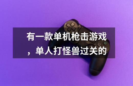 有一款单机枪击游戏,单人打怪兽过关的-第1张-游戏信息-龙启网