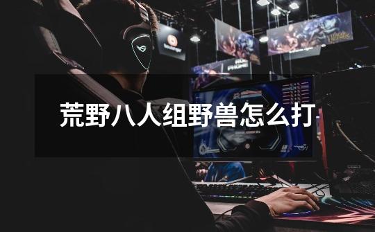 荒野八人组野兽怎么打-第1张-游戏信息-龙启网