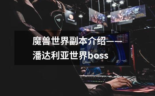 魔兽世界副本介绍——潘达利亚世界boss-第1张-游戏信息-龙启网