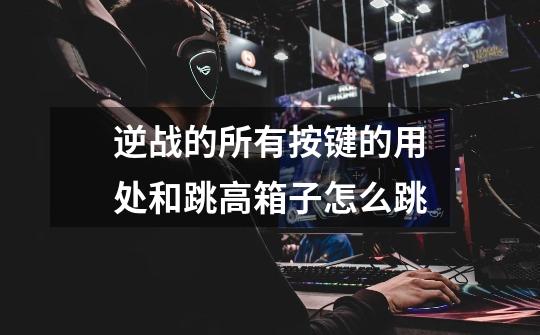逆战的所有按键的用处和跳高箱子怎么跳-第1张-游戏信息-龙启网