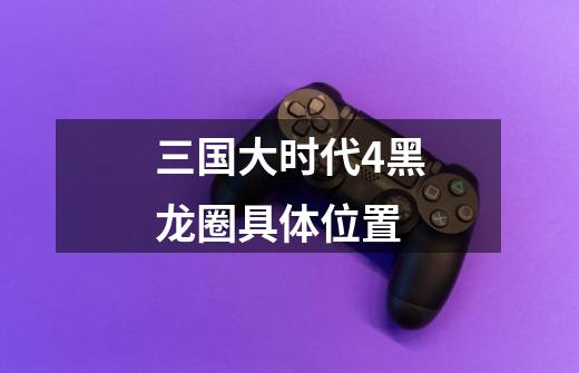 三国大时代4黑龙圈具体位置-第1张-游戏信息-龙启网