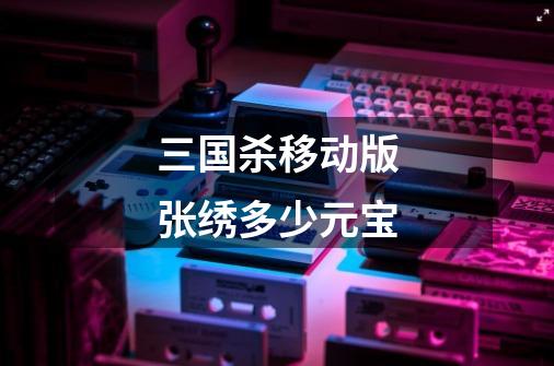 三国杀移动版张绣多少元宝-第1张-游戏信息-龙启网