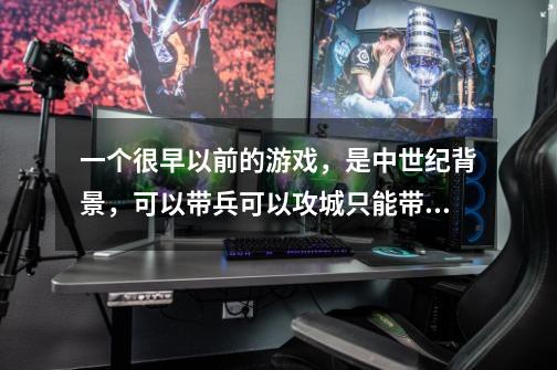 一个很早以前的游戏，是中世纪背景，可以带兵可以攻城只能带10来个兵的样子 链锤兵打横排 长枪打竖排-第1张-游戏信息-龙启网