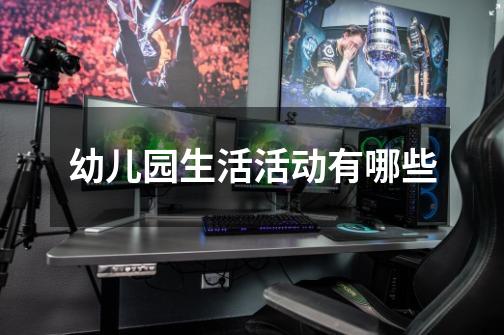 幼儿园生活活动有哪些-第1张-游戏信息-龙启网