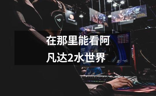在那里能看阿凡达2水世界-第1张-游戏信息-龙启网