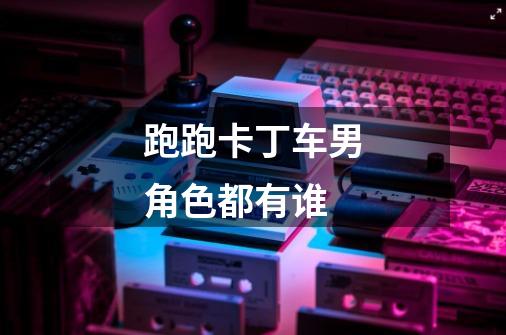 跑跑卡丁车男角色都有谁-第1张-游戏信息-龙启网