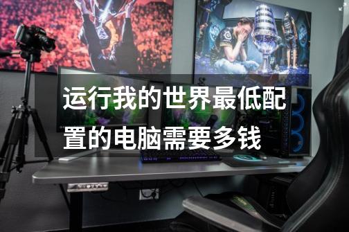 运行我的世界最低配置的电脑需要多钱-第1张-游戏信息-龙启网