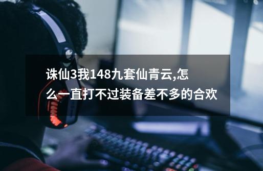 诛仙3我148九套仙青云,怎么一直打不过装备差不多的合欢-第1张-游戏信息-龙启网