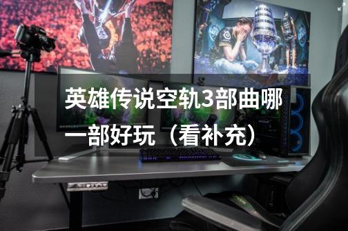 英雄传说空轨3部曲哪一部好玩（看补充）-第1张-游戏信息-龙启网