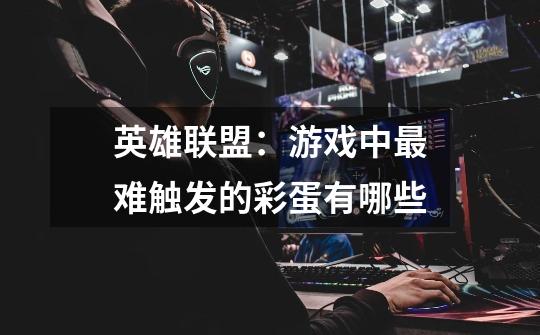 英雄联盟:游戏中最难触发的彩蛋有哪些-第1张-游戏信息-龙启网