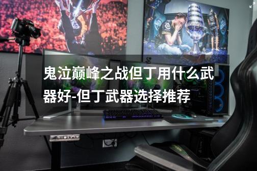 鬼泣巅峰之战但丁用什么武器好-但丁武器选择推荐-第1张-游戏信息-龙启网