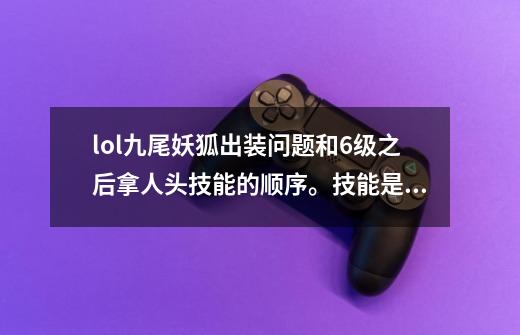 lol九尾妖狐出装问题和6级之后拿人头技能的顺序。技能是ewq还是eqw-第1张-游戏信息-龙启网