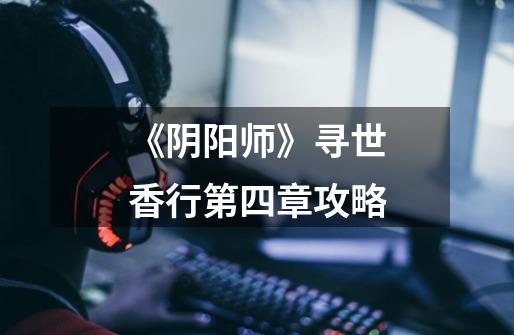 《阴阳师》寻世香行第四章攻略-第1张-游戏信息-龙启网