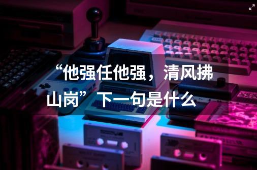 “他强任他强,清风拂山岗”下一句是什么-第1张-游戏信息-龙启网