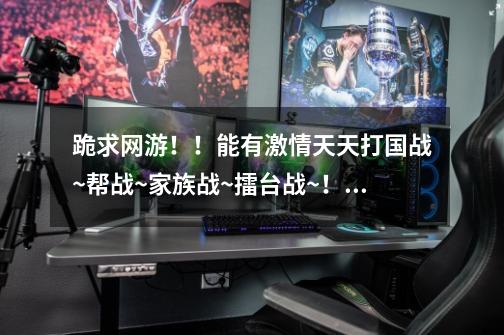 跪求网游！！能有激情天天打国战~帮战~家族战~擂台战~！！！！！！就像征途~但是不要有机器人~！！！！！-第1张-游戏信息-龙启网