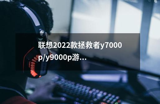 联想2022款拯救者y7000p/y9000p游戏本发布-第1张-游戏信息-龙启网