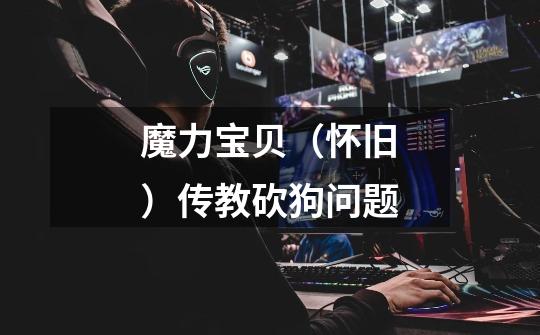 魔力宝贝(怀旧)传教砍狗问题-第1张-游戏信息-龙启网