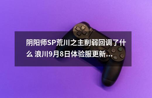 阴阳师SP荒川之主削弱回调了什么 浪川9月8日体验服更新解析-第1张-游戏信息-龙启网