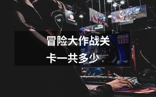 冒险大作战关卡一共多少-第1张-游戏信息-龙启网