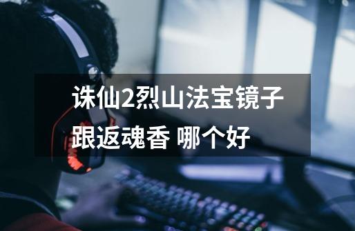 诛仙2烈山法宝镜子跟返魂香 哪个好-第1张-游戏信息-龙启网