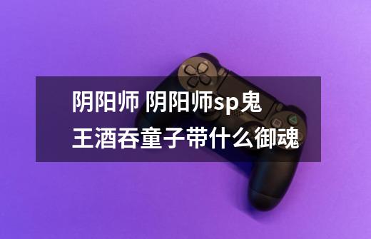 阴阳师 阴阳师sp鬼王酒吞童子带什么御魂-第1张-游戏信息-龙启网