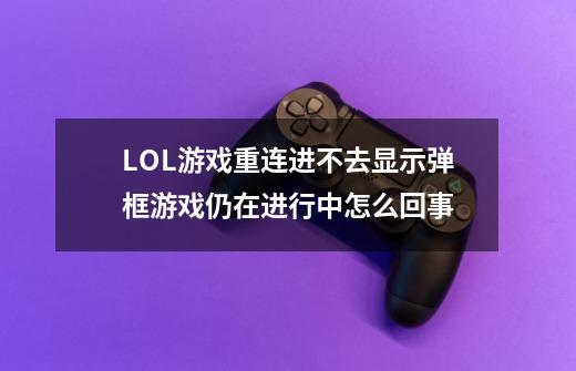 LOL游戏重连进不去显示弹框游戏仍在进行中怎么回事-第1张-游戏信息-龙启网