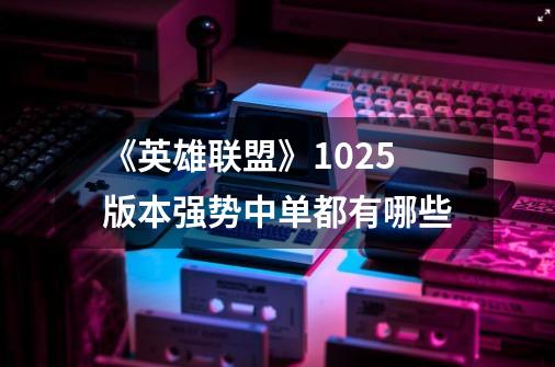 《英雄联盟》10.25版本强势中单都有哪些-第1张-游戏信息-龙启网