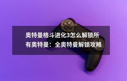 奥特曼格斗进化3怎么解锁所有奥特曼:全奥特曼解锁攻略-第1张-游戏信息-龙启网