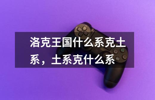 洛克王国什么系克土系,土系克什么系-第1张-游戏信息-龙启网