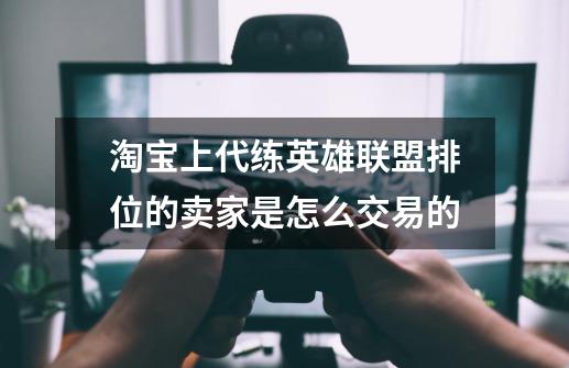 淘宝上代练英雄联盟排位的卖家是怎么交易的-第1张-游戏信息-龙启网