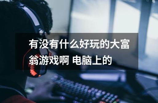 有没有什么好玩的大富翁游戏啊 电脑上的-第1张-游戏信息-龙启网