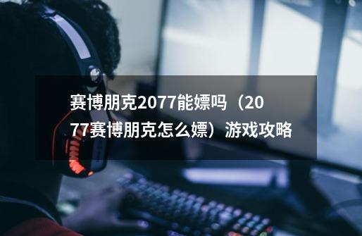 赛博朋克2077能嫖吗(2077赛博朋克怎么嫖)游戏攻略-第1张-游戏信息-龙启网