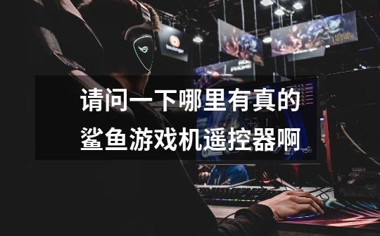 请问一下哪里有真的鲨鱼游戏机遥控器啊-第1张-游戏信息-龙启网