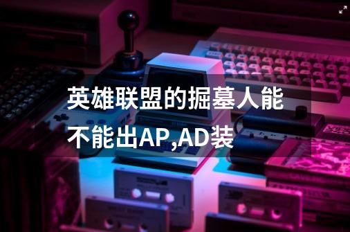 英雄联盟的掘墓人能不能出AP,AD装-第1张-游戏信息-龙启网