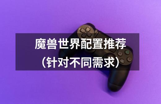 魔兽世界配置推荐(针对不同需求)-第1张-游戏信息-龙启网