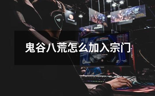 鬼谷八荒怎么加入宗门-第1张-游戏信息-龙启网