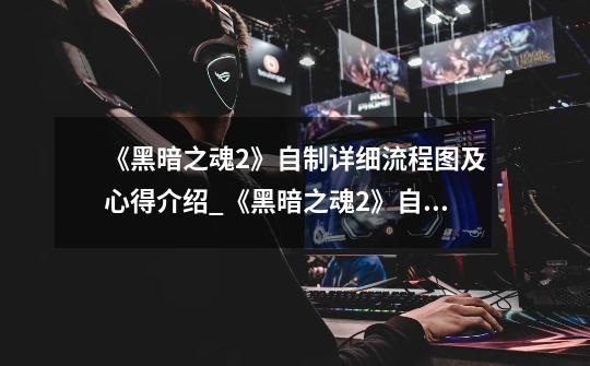 《黑暗之魂2》自制详细流程图及心得介绍_《黑暗之魂2》自制详细流程图及心得是什么-第1张-游戏信息-龙启网