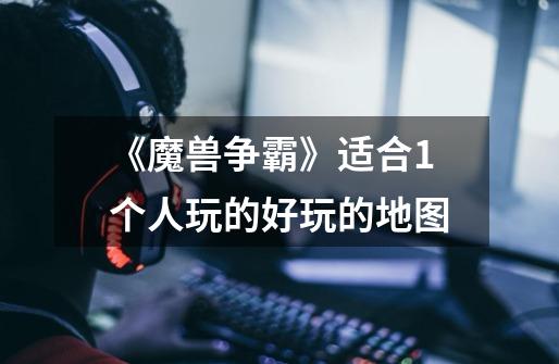 《魔兽争霸》适合1个人玩的好玩的地图-第1张-游戏信息-龙启网