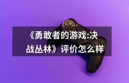 《勇敢者的游戏:决战丛林》评价怎么样-第1张-游戏信息-龙启网