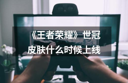 《王者荣耀》世冠皮肤什么时候上线-第1张-游戏信息-龙启网